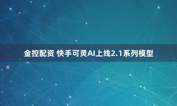 金控配资 快手可灵AI上线2.1系列模型