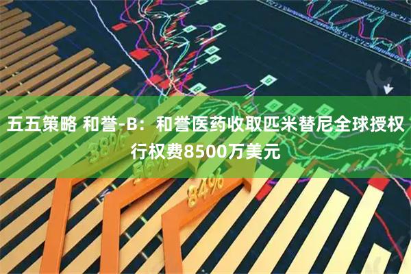 五五策略 和誉-B:和誉医药收取匹米替尼全球授权行权费8500万美元