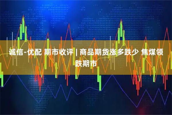 诚信-优配 期市收评 | 商品期货涨多跌少 焦煤领跌期市