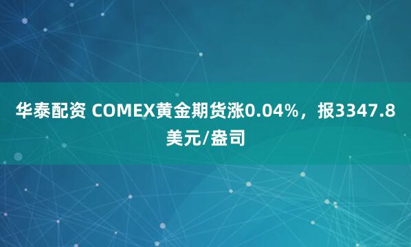 华泰配资 COMEX黄金期货涨0.04%，报3347.8美元/盎司