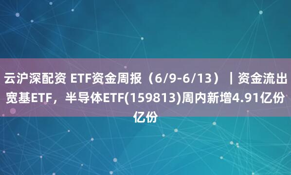 云沪深配资 ETF资金周报(6/9-6/13)|资金流出宽基ETF,半导体ETF(159813)周内新增4.91亿份