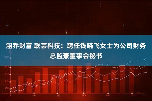 涵乔财富 联芸科技：聘任钱晓飞女士为公司财务总监兼董事会秘书