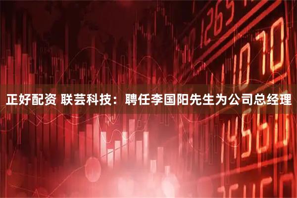 正好配资 联芸科技：聘任李国阳先生为公司总经理