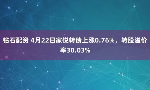 钻石配资 4月22日家悦转债上涨0.76%,转股溢价率30.03%
