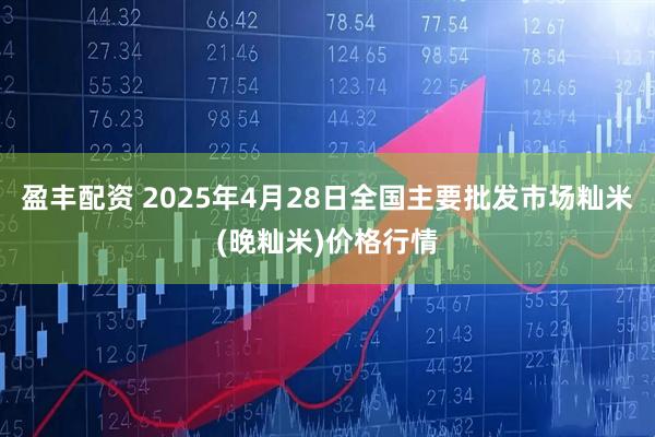 盈丰配资 2025年4月28日全国主要批发市场籼米(晚籼米)价格行情
