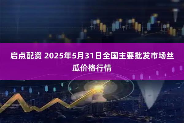 启点配资 2025年5月31日全国主要批发市场丝瓜价格行情