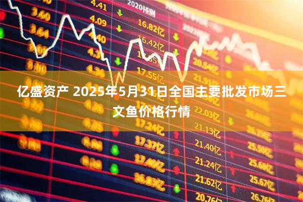 亿盛资产 2025年5月31日全国主要批发市场三文鱼价格行情