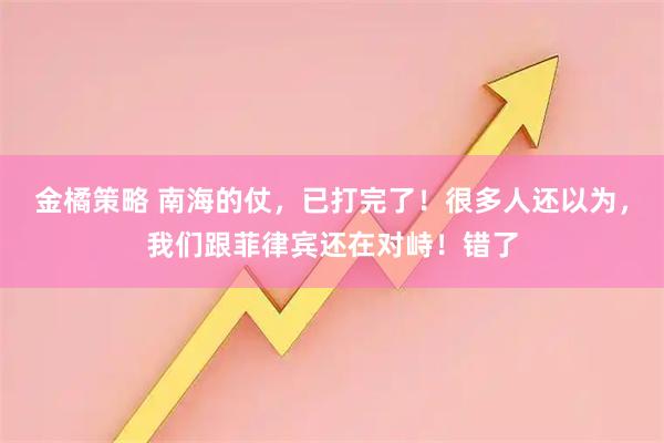 金橘策略 南海的仗,已打完了!很多人还以为,我们跟菲律宾还在对峙!错了