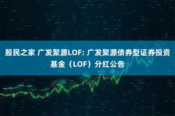 股民之家 广发聚源LOF: 广发聚源债券型证券投资基金(LOF)分红公告