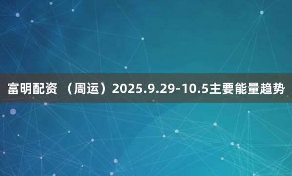富明配资 (周运)2025.9.29-10.5主要能量趋势