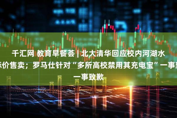 千汇网 教育早餐荟 | 北大清华回应校内河湖水被标价售卖;罗马仕针对“多所高校禁用其充电宝”一事致歉