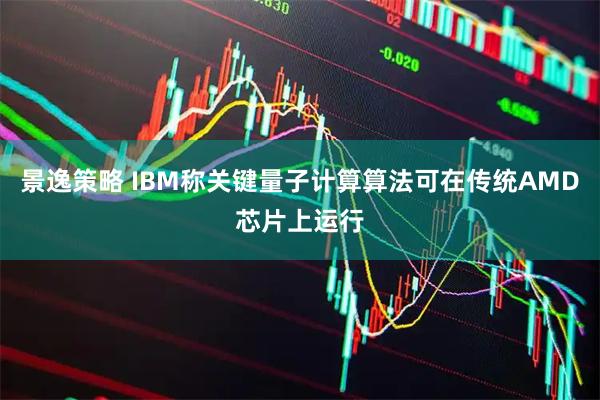 景逸策略 IBM称关键量子计算算法可在传统AMD芯片上运行