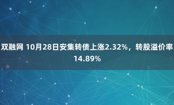 双融网 10月28日安集转债上涨2.32%,转股溢价率14.89%