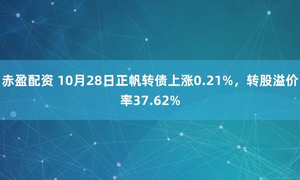 赤盈配资 10月28日正帆转债上涨0.21%，转股溢价率37.62%