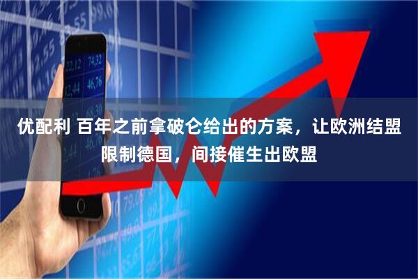 优配利 百年之前拿破仑给出的方案，让欧洲结盟限制德国，间接催生出欧盟