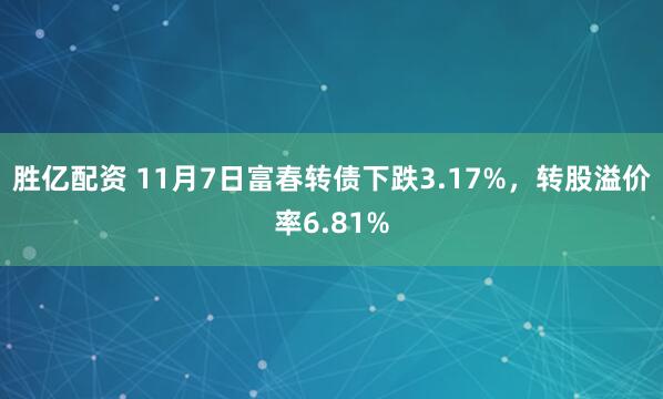 胜亿配资 11月7日富春转债下跌3.17%,转股溢价率6.81%