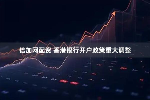 倍加网配资 香港银行开户政策重大调整