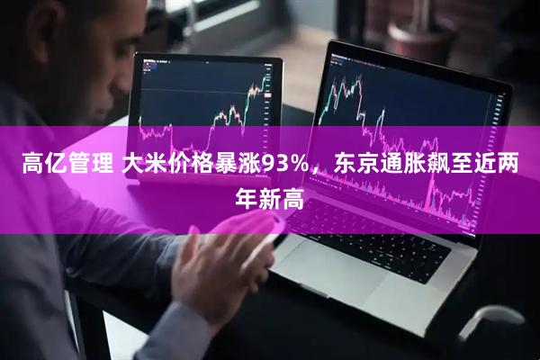 高亿管理 大米价格暴涨93%，东京通胀飙至近两年新高