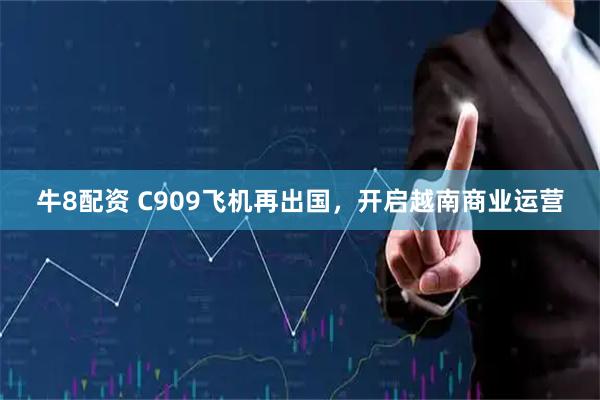 牛8配资 C909飞机再出国，开启越南商业运营