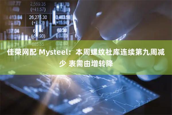 佳荣网配 Mysteel：本周螺纹社库连续第九周减少 表需由增转降