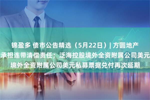 锦盈多 债市公告精选（5月22日）| 方圆地产因借款合同纠纷被起诉承担连带清偿责任；泛海控股境外全资附属公司美元私募票据兑付再次延期