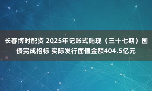 长春博时配资 2025年记账式贴现（三十七期）国债完成招标 实际发行面值金额404.5亿元