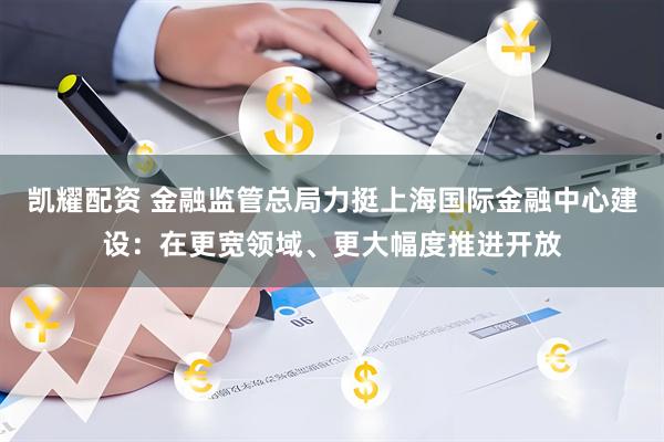 凯耀配资 金融监管总局力挺上海国际金融中心建设:在更宽领域、更大幅度推进开放