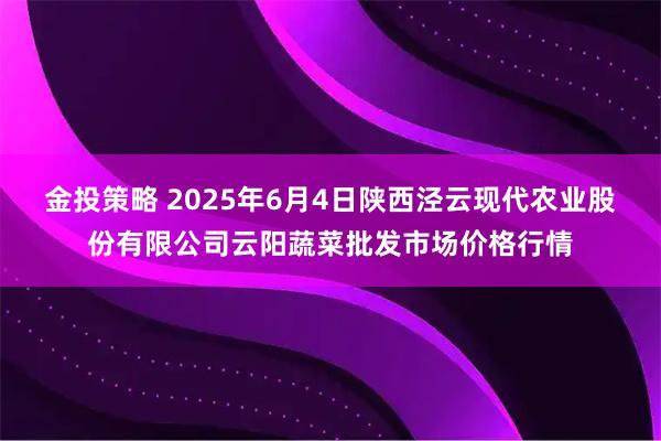 金投策略 2025年6月4日陕西泾云现代农业股份有限公司云阳蔬菜批发市场价格行情