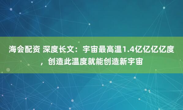 海会配资 深度长文：宇宙最高温1.4亿亿亿亿度，创造此温度就能创造新宇宙