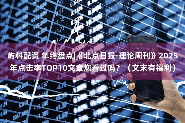 屿科配资 年终盘点|《北京日报·理论周刊》2025年点击率TOP10文章您看过吗？（文末有福利）