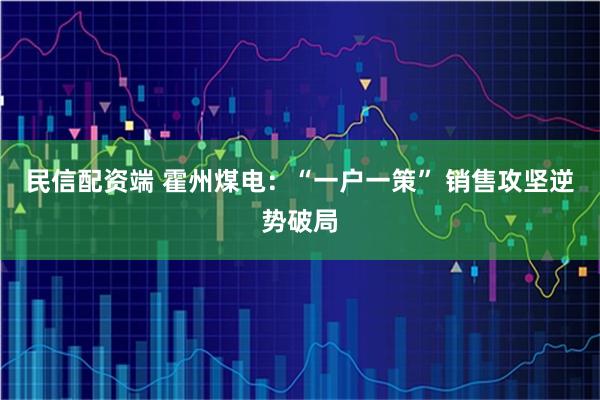 民信配资端 霍州煤电：“一户一策” 销售攻坚逆势破局