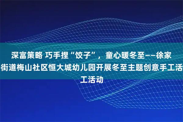 深富策略 巧手捏“饺子”，童心暖冬至——徐家楼街道梅山社区恒大城幼儿园开展冬至主题创意手工活动