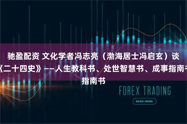 驰盈配资 文化学者冯志亮（渤海居士冯启玄）谈《二十四史》——人生教科书、处世智慧书、成事指南书