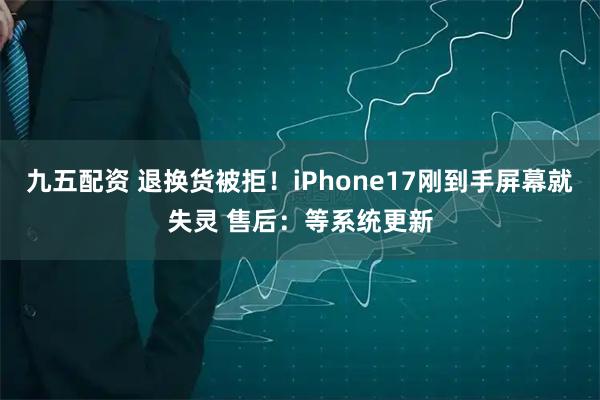 九五配资 退换货被拒!iPhone17刚到手屏幕就失灵 售后:等系统更新