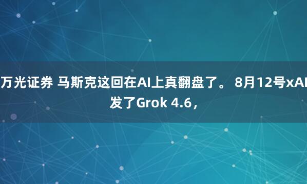 万光证券 马斯克这回在AI上真翻盘了。 8月12号xAI发了Grok 4.6，