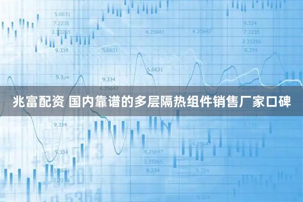 兆富配资 国内靠谱的多层隔热组件销售厂家口碑