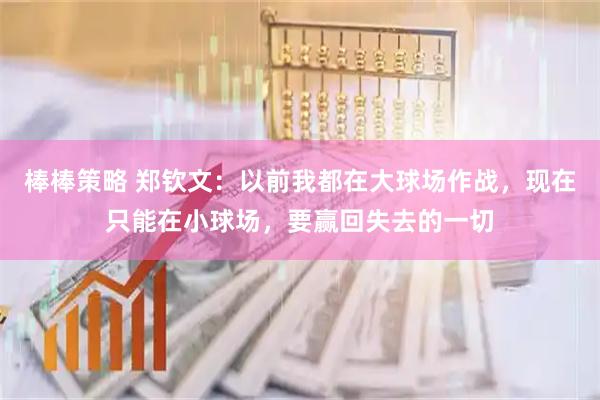棒棒策略 郑钦文：以前我都在大球场作战，现在只能在小球场，要赢回失去的一切